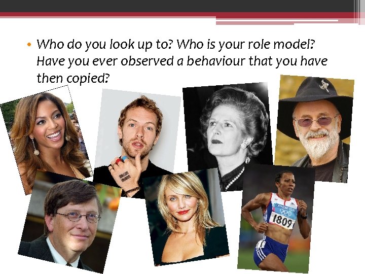  • Who do you look up to? Who is your role model? Have