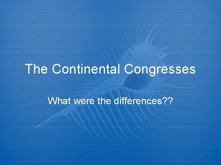 The Continental Congresses What were the differences? ? 