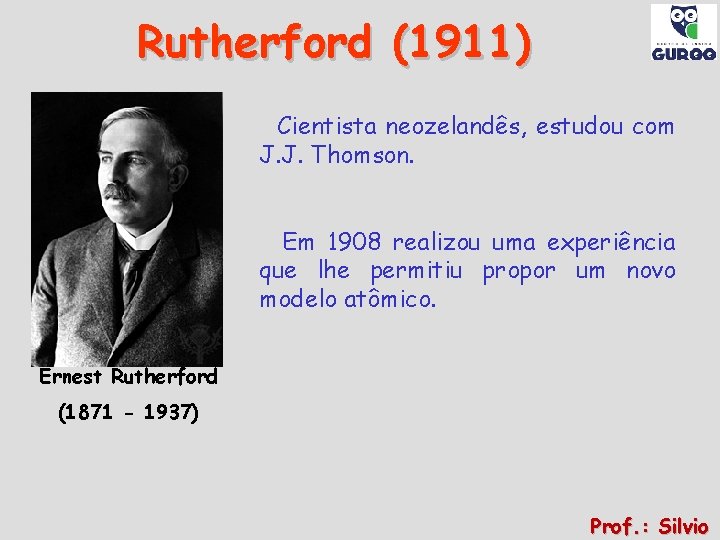 Rutherford (1911) Cientista neozelandês, estudou com J. J. Thomson. Em 1908 realizou uma experiência