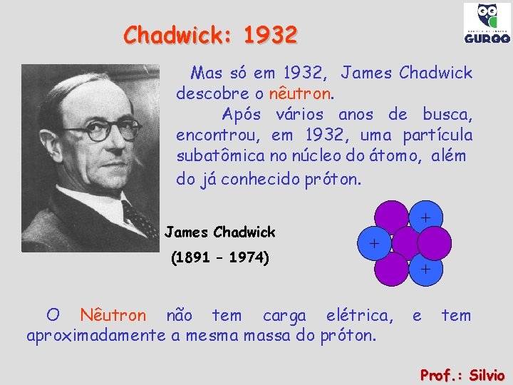 Chadwick: 1932 Mas só em 1932, James Chadwick descobre o nêutron. Após vários anos