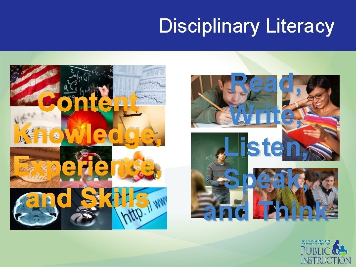 Disciplinary Literacy Content Knowledge, Experience, and Skills Read, Write, Listen, Speak, and Think 