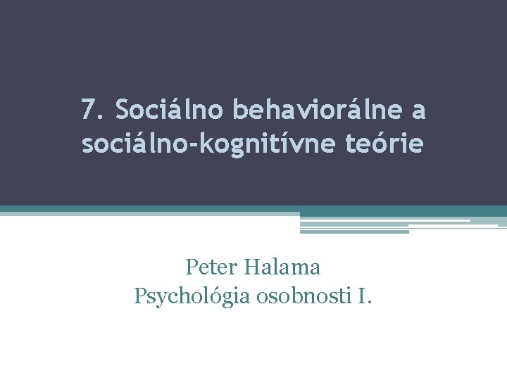 7. Sociálno behaviorálne a sociálno-kognitívne teórie Peter Halama Psychológia osobnosti I. 