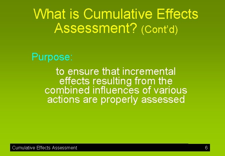 What is Cumulative Effects Assessment? (Cont’d) Purpose: to ensure that incremental effects resulting from