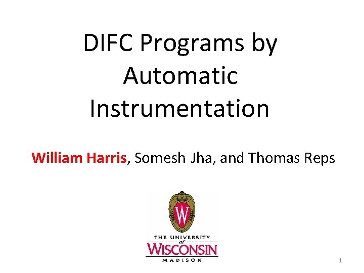 DIFC Programs by Automatic Instrumentation William Harris, Somesh Jha, and Thomas Reps 1 