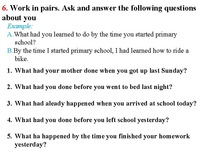 6. Work in pairs. Ask and answer the following questions about you Example: A.