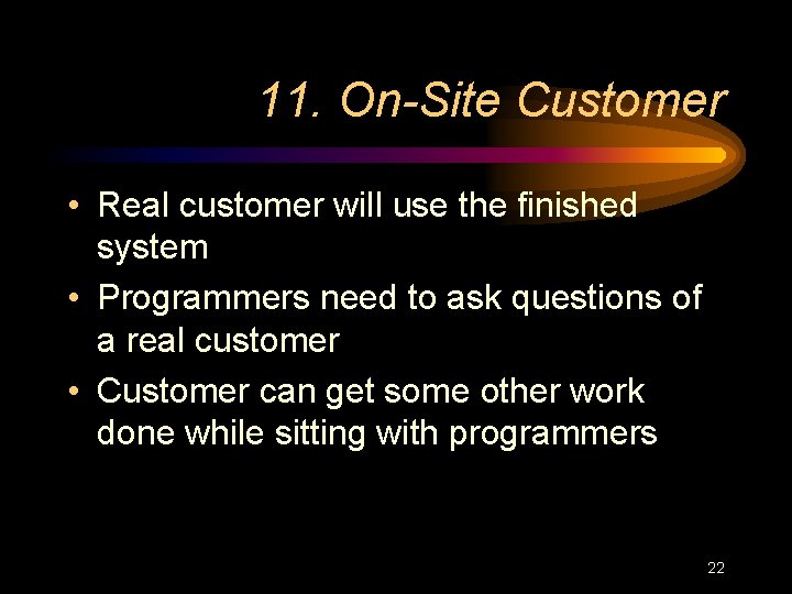 11. On-Site Customer • Real customer will use the finished system • Programmers need