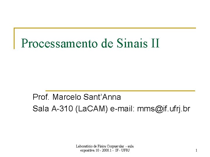 Processamento de Sinais II Prof. Marcelo Sant’Anna Sala A-310 (La. CAM) e-mail: mms@if. ufrj.