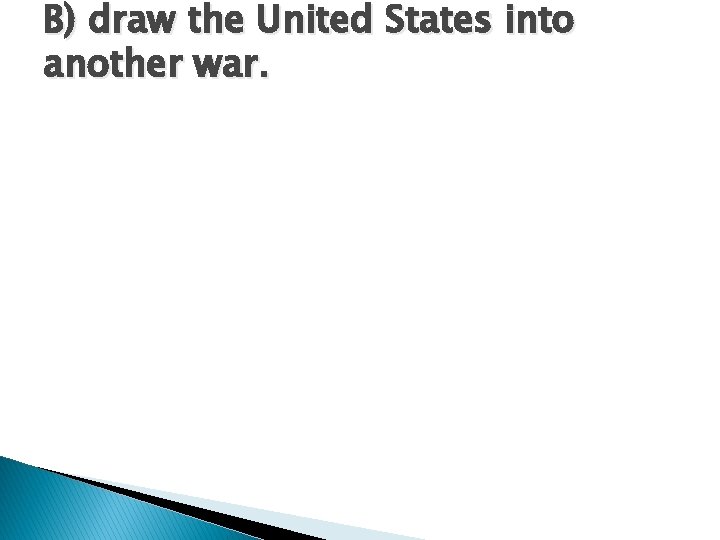 B) draw the United States into another war. B) draw the United States into another war.