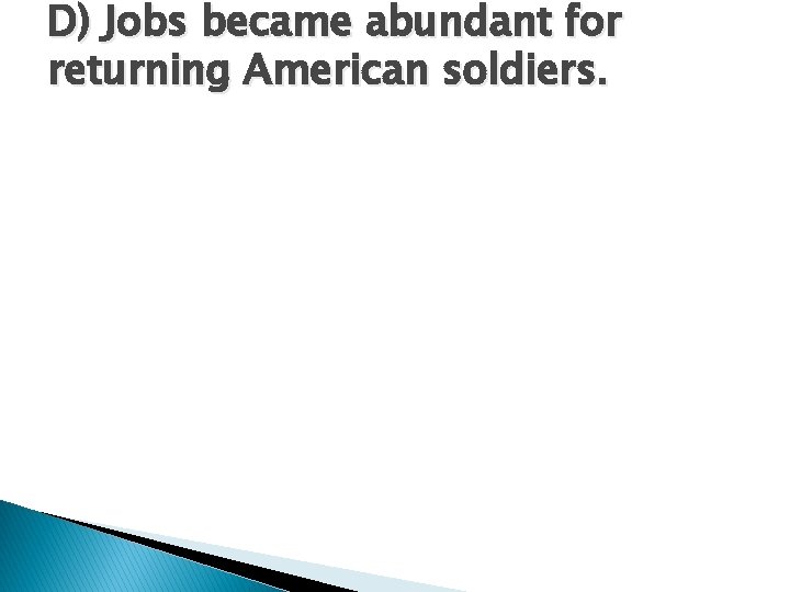 D) Jobs became abundant for returning American soldiers. D) Jobs became abundant for returning American soldiers.