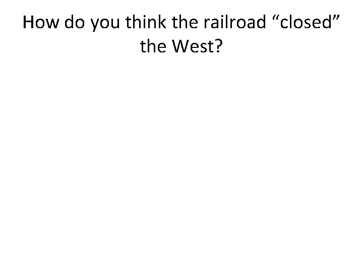 How do you think the railroad “closed” the West? How do you think the railroad “closed” the West?
