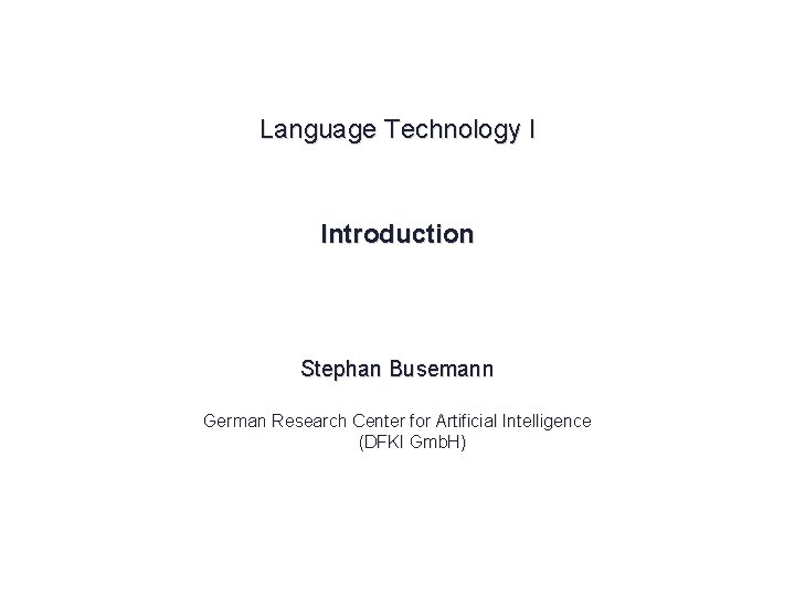 Language Technology I Introduction Stephan Busemann German Research Center for Artificial Intelligence (DFKI Gmb.