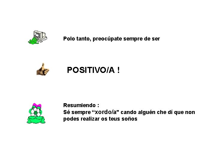 Polo tanto, preocúpate sempre de ser POSITIVO/A ! Resumiendo : Sé sempre “xordo/a" cando