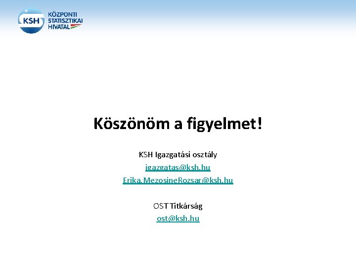 Köszönöm a figyelmet! KSH Igazgatási osztály igazgatas@ksh. hu Erika. Mezosine. Rozsar@ksh. hu OST Titkárság