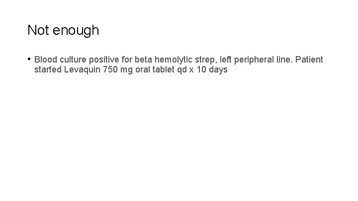 Not enough • Blood culture positive for beta hemolytic strep, left peripheral line. Patient