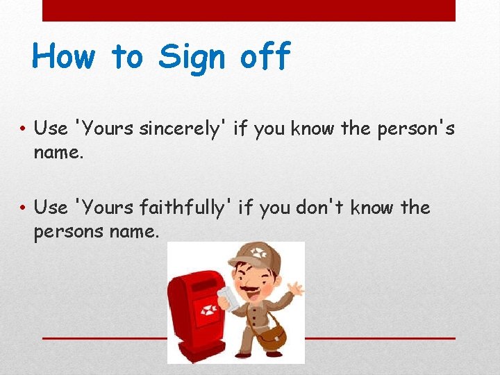 How to Sign off • Use 'Yours sincerely' if you know the person's name.