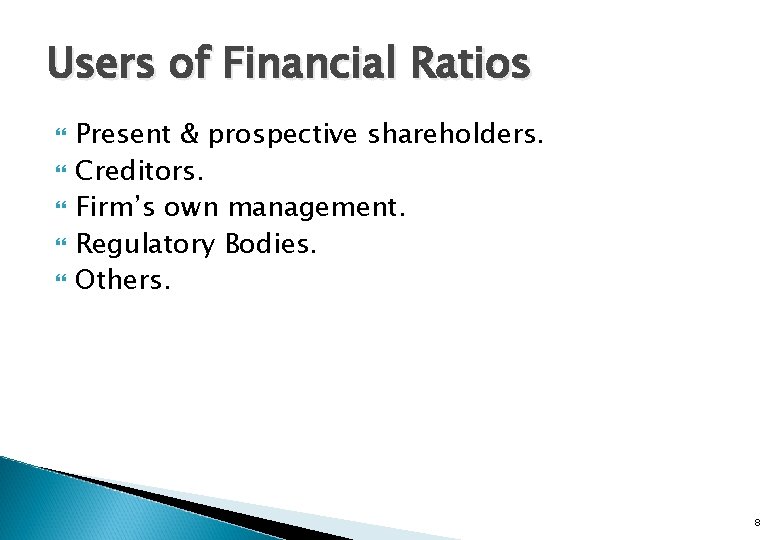 Users of Financial Ratios Present & prospective shareholders. Creditors. Firm’s own management. Regulatory Bodies.