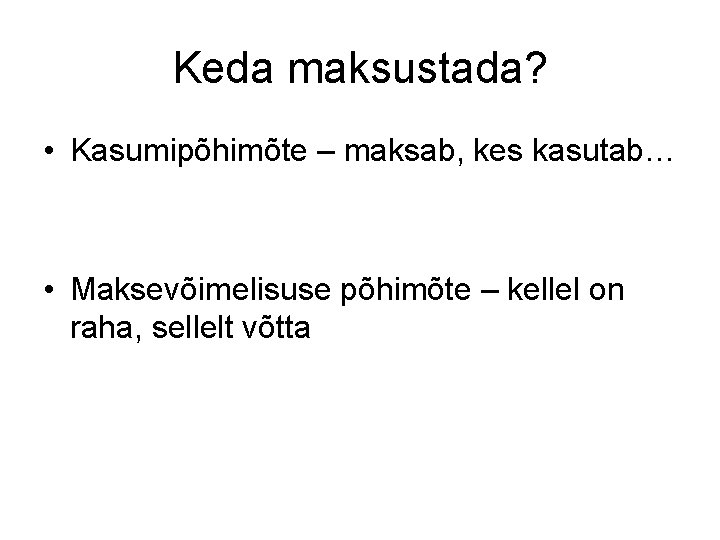 Keda maksustada? • Kasumipõhimõte – maksab, kes kasutab… • Maksevõimelisuse põhimõte – kellel on