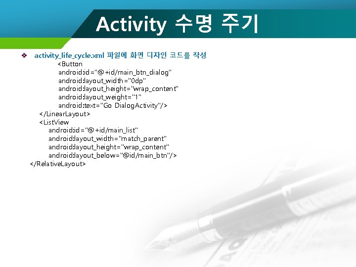 Activity 수명 주기 v activity_life_cycle. xml 파일에 화면 디자인 코드를 작성 <Button android: id="@+id/main_btn_dialog"