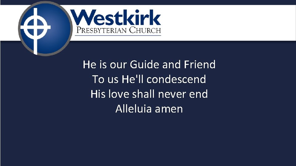 He is our Guide and Friend To us He'll condescend His love shall never