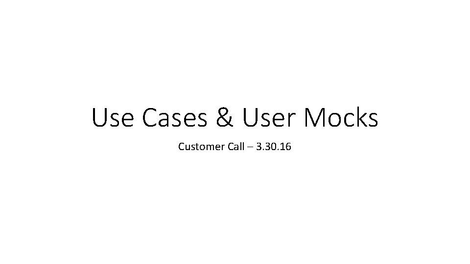 Use Cases & User Mocks Customer Call – 3. 30. 16 