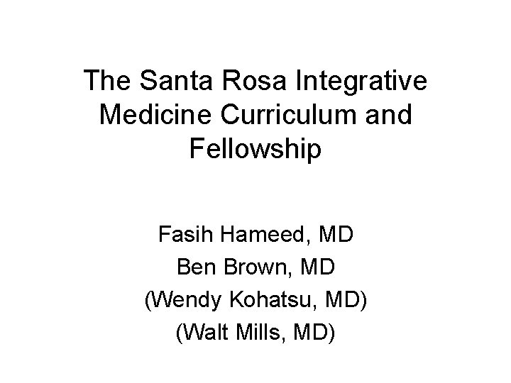 The Santa Rosa Integrative Medicine Curriculum and Fellowship Fasih Hameed, MD Ben Brown, MD