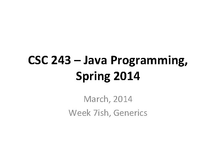 CSC 243 – Java Programming, Spring 2014 March, 2014 Week 7 ish, Generics 