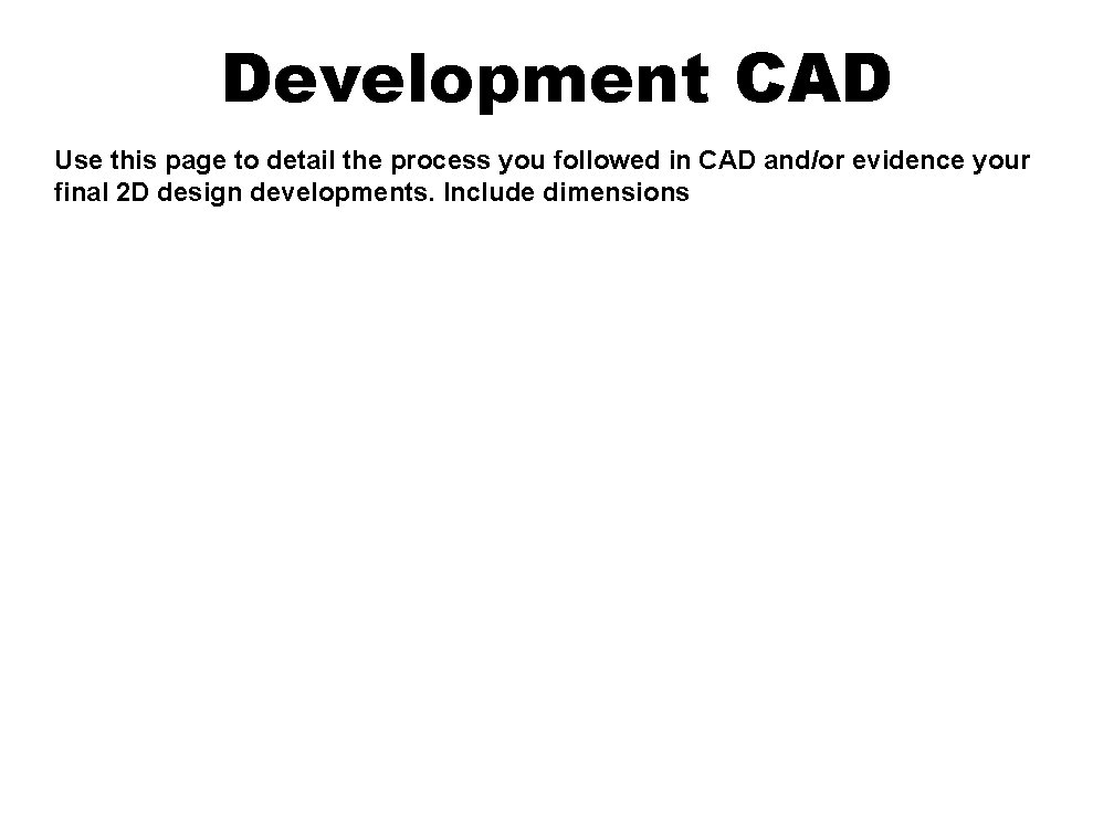 Development CAD Use this page to detail the process you followed in CAD and/or