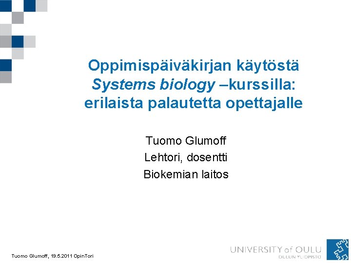 Oppimispäiväkirjan käytöstä Systems biology –kurssilla: erilaista palautetta opettajalle Tuomo Glumoff Lehtori, dosentti Biokemian laitos