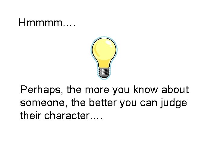 Hmmmm…. Perhaps, the more you know about someone, the better you can judge their