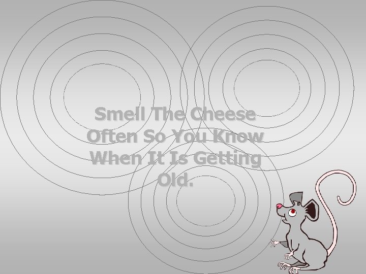 Smell The Cheese Often So You Know When It Is Getting Old. 