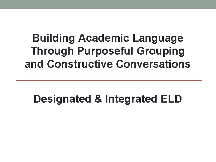 Building Academic Language Through Purposeful Grouping and Constructive Conversations Designated & Integrated ELD 