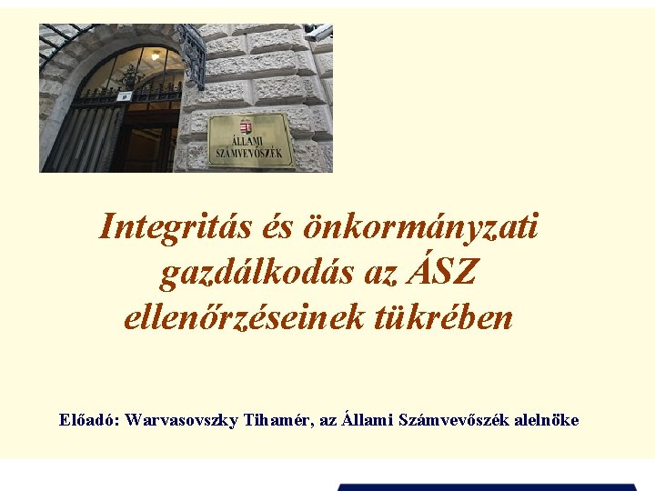 Integritás és önkormányzati gazdálkodás az ÁSZ ellenőrzéseinek tükrében Előadó: Warvasovszky Tihamér, az Állami Számvevőszék