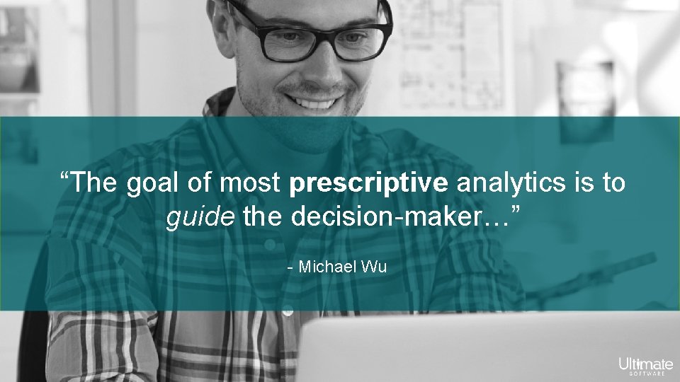 “The goal of most prescriptive analytics is to guide the decision-maker…” - Michael Wu