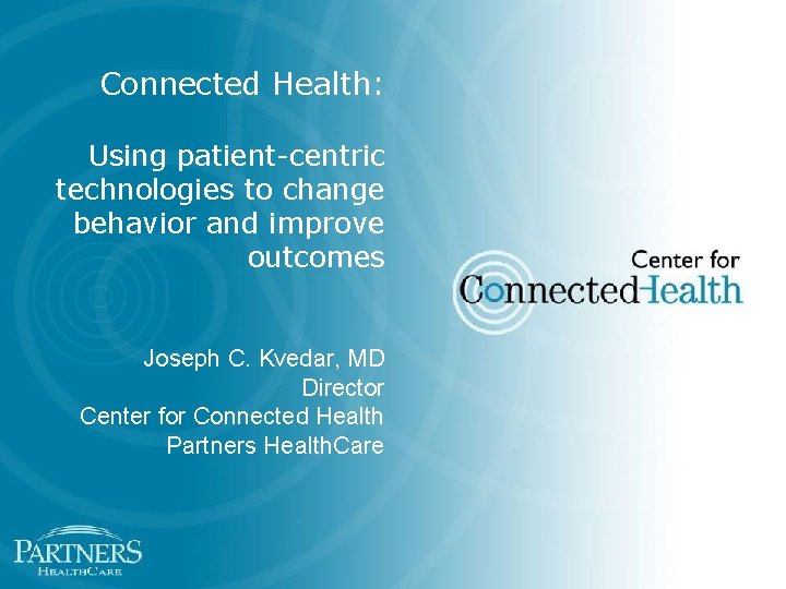 Connected Health: Using patient-centric technologies to change behavior and improve outcomes Joseph C. Kvedar,