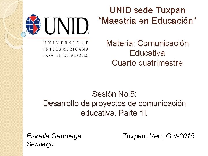 UNID sede Tuxpan “Maestría en Educación” Materia: Comunicación Educativa Cuarto cuatrimestre Sesión No. 5: