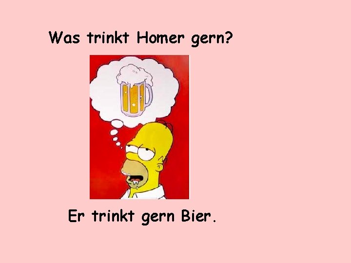 Was trinkt Homer gern? Er trinkt gern Bier. 