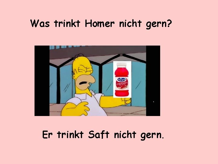 Was trinkt Homer nicht gern? Er trinkt Saft nicht gern. 