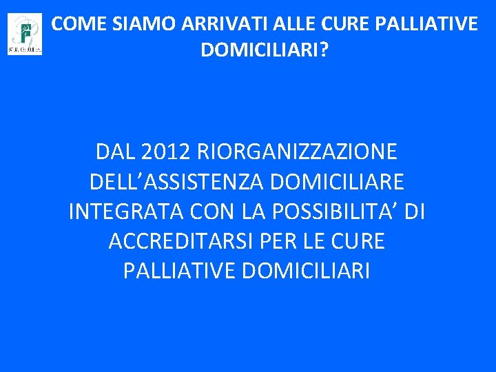 COME SIAMO ARRIVATI ALLE CURE PALLIATIVE DOMICILIARI? DAL 2012 RIORGANIZZAZIONE DELL’ASSISTENZA DOMICILIARE INTEGRATA CON