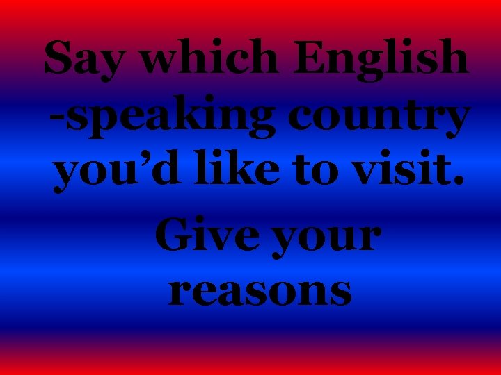 Say which English -speaking country you’d like to visit. Give your reasons 