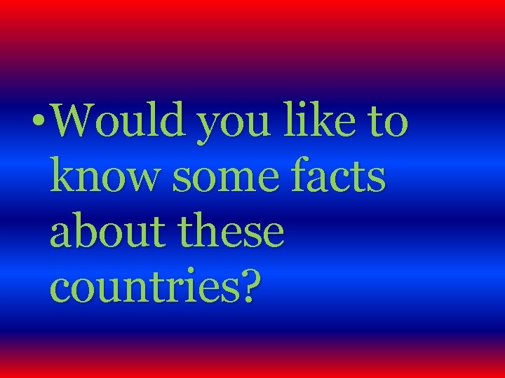  • Would you like to know some facts about these countries? 