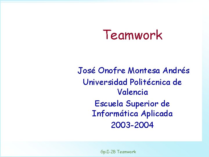 Teamwork José Onofre Montesa Andrés Universidad Politécnica de Valencia Escuela Superior de Informática Aplicada