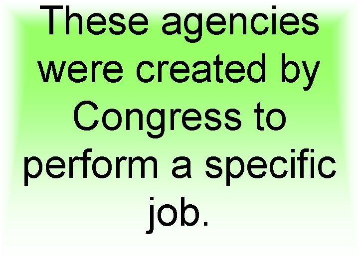 These agencies were created by Congress to perform a specific job. 