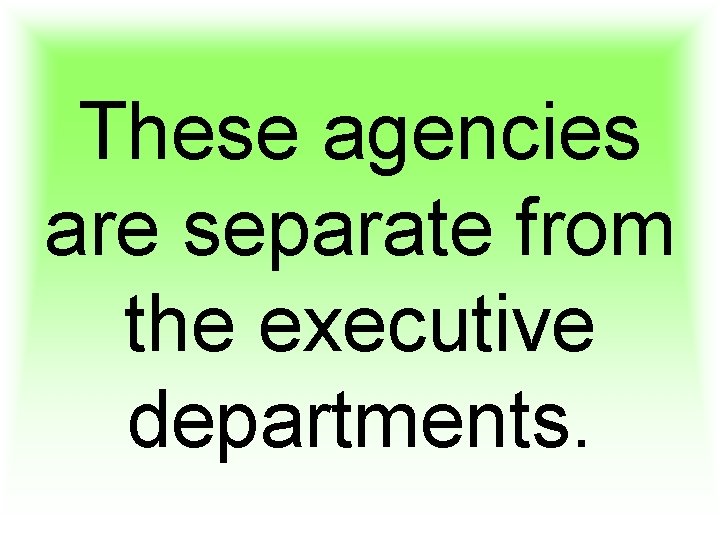 These agencies are separate from the executive departments. 