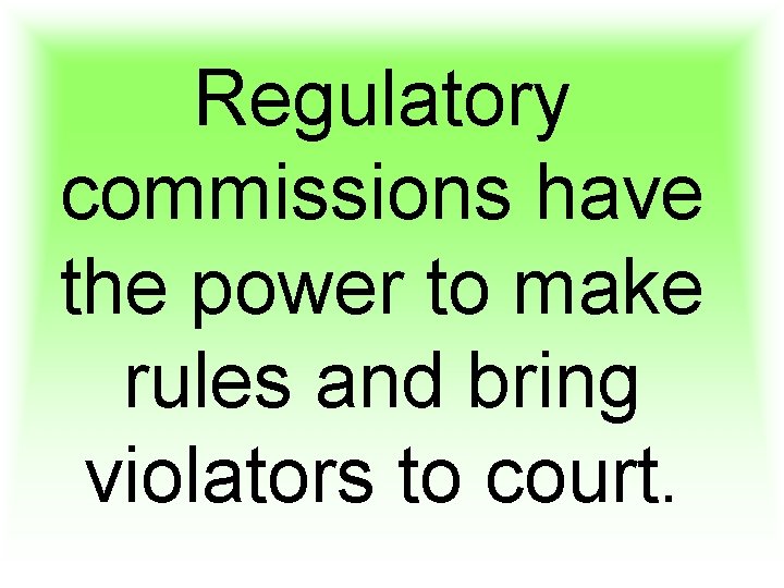 Regulatory commissions have the power to make rules and bring violators to court. 