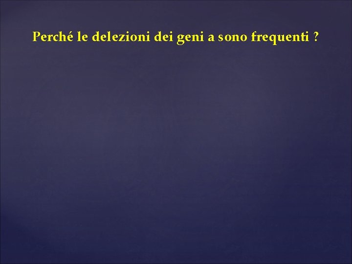 Perché le delezioni dei geni a sono frequenti ? 