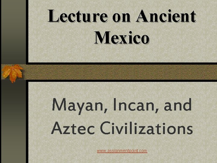 Lecture on Ancient Mexico Mayan, Incan, and Aztec Civilizations www. assignmentpoint. com 