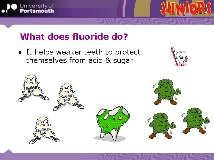 What does fluoride do? • It helps weaker teeth to protect themselves from acid