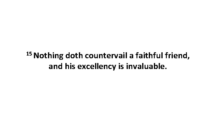 15 Nothing doth countervail a faithful friend, and his excellency is invaluable. 