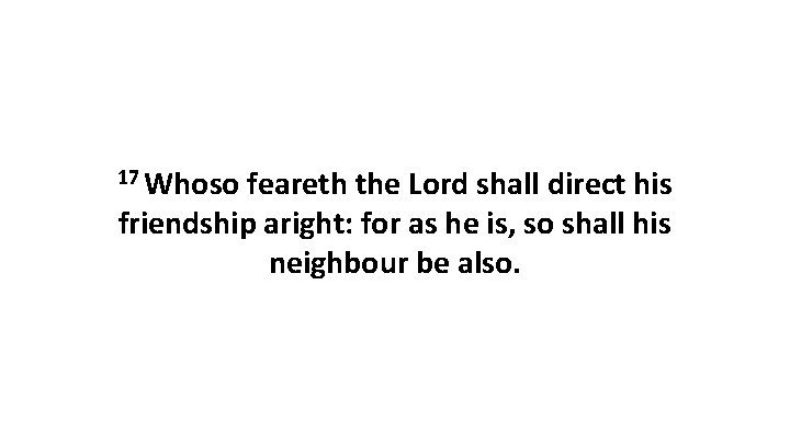 17 Whoso feareth the Lord shall direct his friendship aright: for as he is,