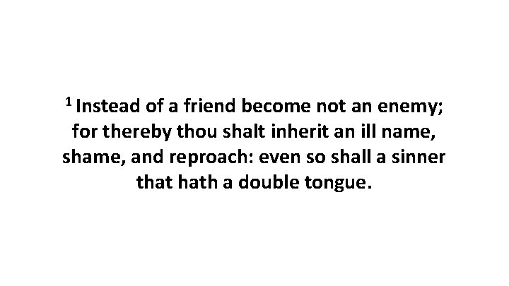 1 Instead of a friend become not an enemy; for thereby thou shalt inherit